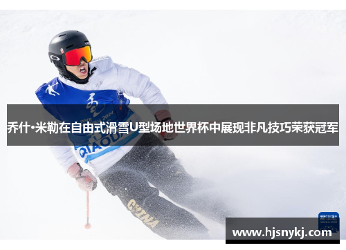 乔什·米勒在自由式滑雪U型场地世界杯中展现非凡技巧荣获冠军