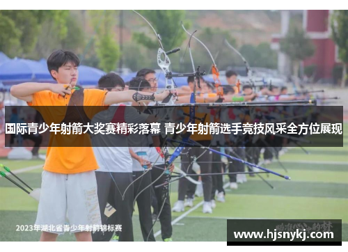 国际青少年射箭大奖赛精彩落幕 青少年射箭选手竞技风采全方位展现