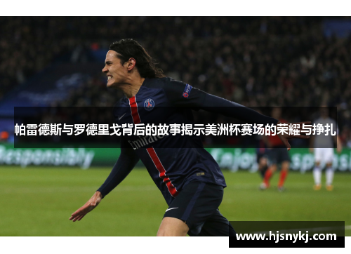 帕雷德斯与罗德里戈背后的故事揭示美洲杯赛场的荣耀与挣扎