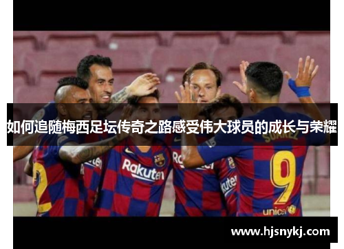 如何追随梅西足坛传奇之路感受伟大球员的成长与荣耀