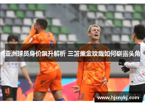 亚洲球员身价飙升解析 三笘薰金玟哉如何崭露头角