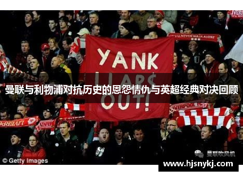 曼联与利物浦对抗历史的恩怨情仇与英超经典对决回顾