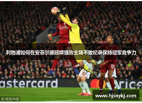 利物浦如何在安菲尔德延续强势主场不败纪录保持冠军竞争力