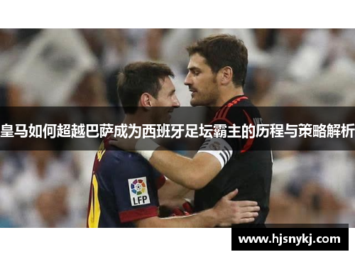 皇马如何超越巴萨成为西班牙足坛霸主的历程与策略解析