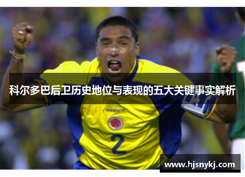 科尔多巴后卫历史地位与表现的五大关键事实解析