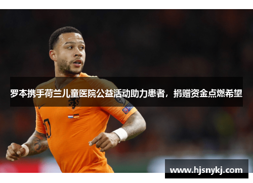 罗本携手荷兰儿童医院公益活动助力患者，捐赠资金点燃希望