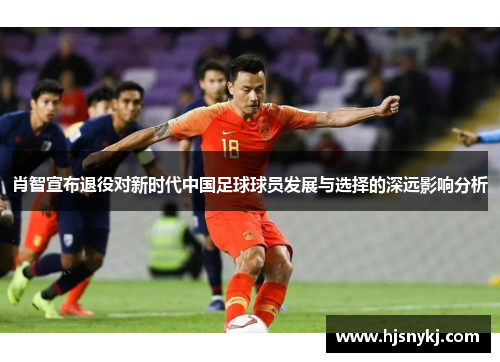 肖智宣布退役对新时代中国足球球员发展与选择的深远影响分析