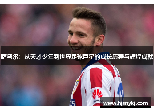 萨乌尔:从天才少年到世界足球巨星的成长历程与辉煌成就