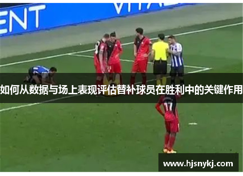如何从数据与场上表现评估替补球员在胜利中的关键作用