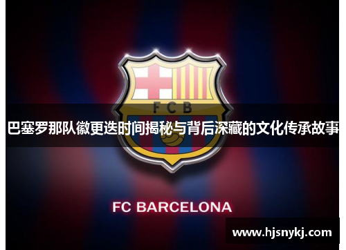 巴塞罗那队徽更迭时间揭秘与背后深藏的文化传承故事