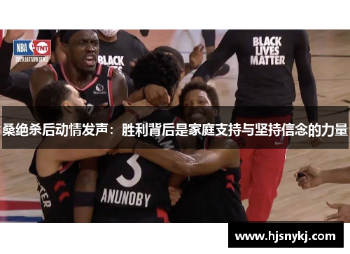 桑绝杀后动情发声:胜利背后是家庭支持与坚持信念的力量 桑绝杀后动情发声:胜利背后是家庭支持与坚持信念的力量