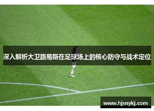 深入解析大卫路易斯在足球场上的核心防守与战术定位