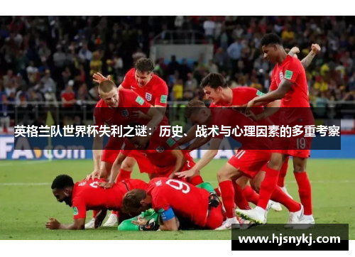 英格兰队世界杯失利之谜：历史、战术与心理因素的多重考察