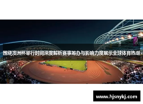 围绕澳洲杯举行时间深度解析赛事筹办与影响力度展示全球体育热潮 围绕澳洲杯举行时间深度解析赛事筹办与影响力度展示全球体育热潮
