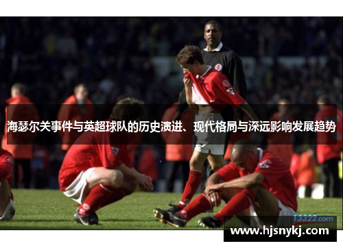 海瑟尔关事件与英超球队的历史演进、现代格局与深远影响发展趋势