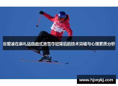 谷爱凌在崇礼站自由式滑雪夺冠背后的技术突破与心理素质分析