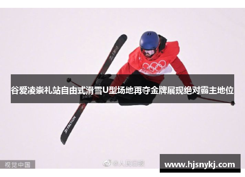 谷爱凌崇礼站自由式滑雪U型场地再夺金牌展现绝对霸主地位