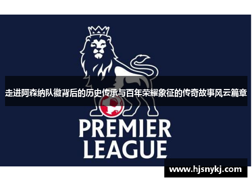 走进阿森纳队徽背后的历史传承与百年荣耀象征的传奇故事风云篇章 走进阿森纳队徽背后的历史传承与百年荣耀象征的传奇故事风云篇章
