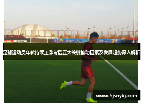 足球运动员年薪持续上涨背后五大关键推动因素及发展趋势深入解析
